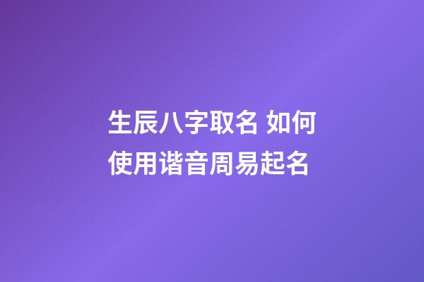 生辰八字取名 如何使用谐音周易起名